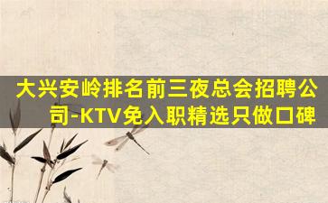 大兴安岭排名前三夜总会招聘公司-KTV免入职精选只做口碑