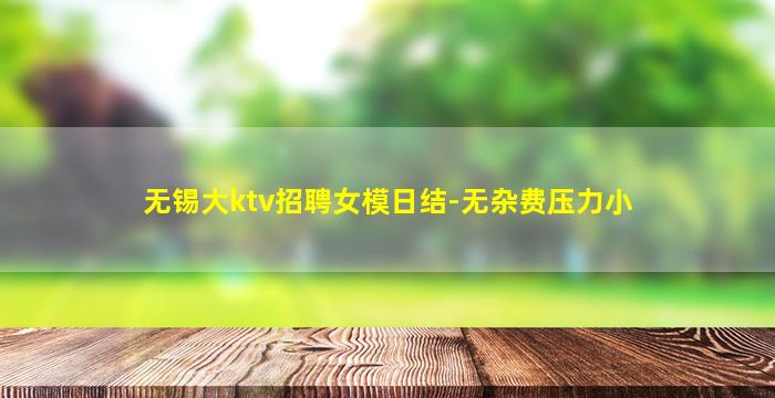 无锡大ktv招聘女模日结-无杂费压力小