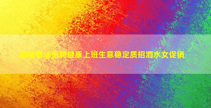 鹤壁夜场招聘健康上班生意稳定质招酒水女促销