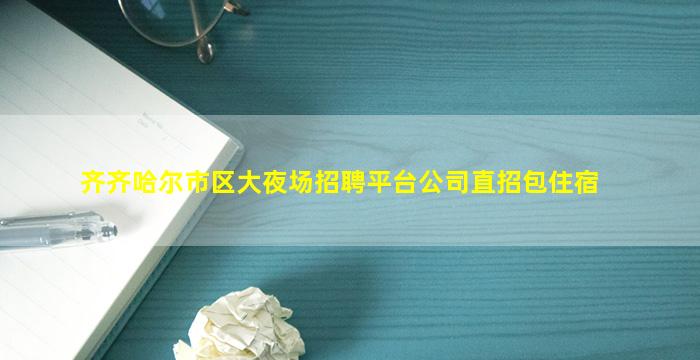 齐齐哈尔市区大夜场招聘平台公司直招包住宿